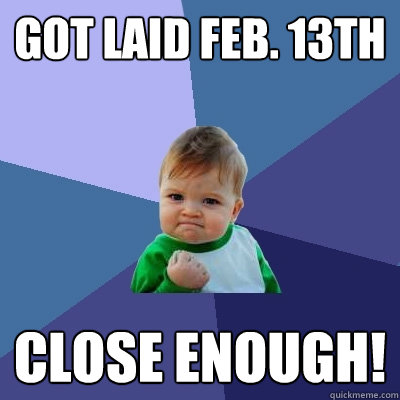 Got laid Feb. 13th Close enough!  Success Kid