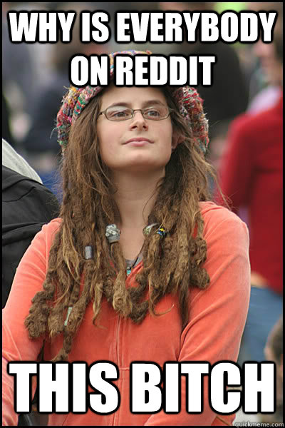 WHY IS EVERYBODY ON REDDIT THIS BITCH  College Liberal