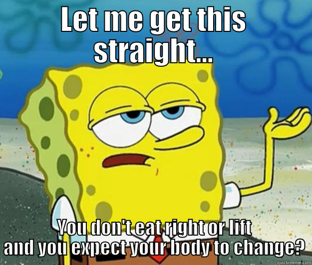 let me get this straight - LET ME GET THIS STRAIGHT... YOU DON'T EAT RIGHT OR LIFT AND YOU EXPECT YOUR BODY TO CHANGE? Tough Spongebob