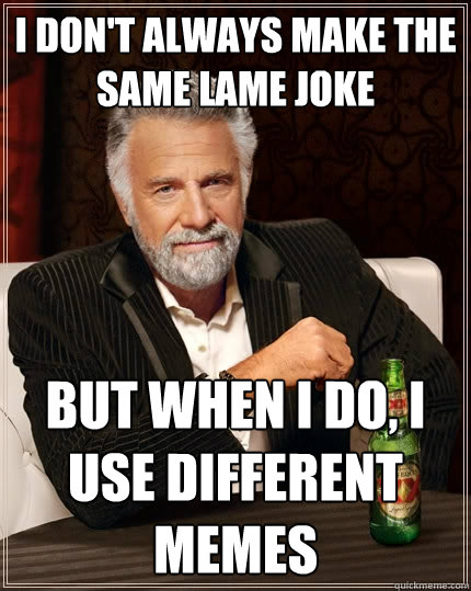 I don't always make the same lame joke but when I do, I use different memes  The Most Interesting Man In The World