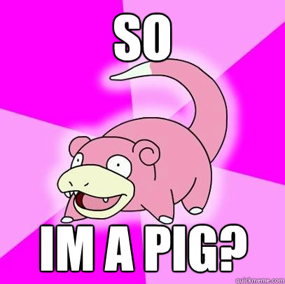 so im a pig?  Slowpoke