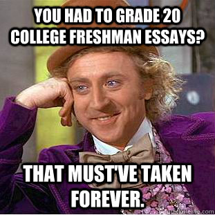You had to grade 20 college freshman essays? That must've taken forever.  Creepy Wonka