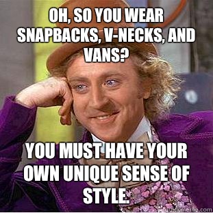 Oh, so you wear snapbacks, v-necks, and vans? You must have your own unique sense of style.  Condescending Wonka