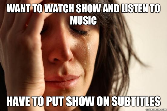 Want to watch show and listen to music Have to put show on subtitles  First World Problems