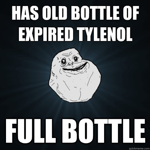 has old bottle of expired Tylenol  full bottle  Forever Alone