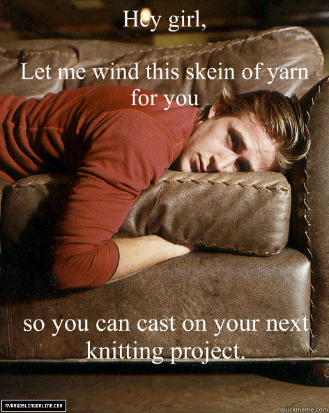 Hey girl,

Let me wind this skein of yarn for you so you can cast on your next knitting project.   Ryan Gosling Hey Girl