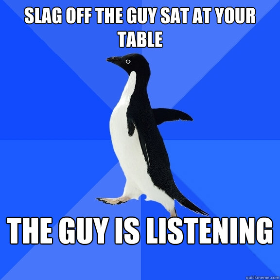 slag off the guy sat at your table the guy is listening  Socially Awkward Penguin