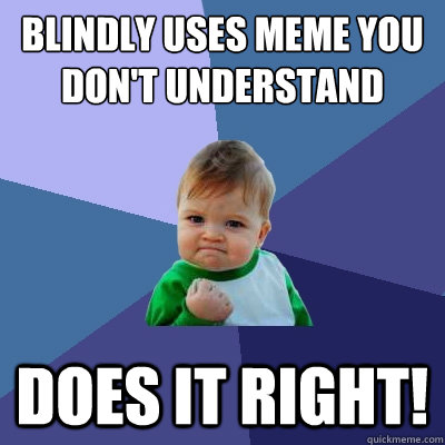 Blindly uses meme you don't understand does it right!  Success Kid