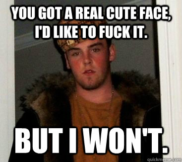 You got a real cute face, I'd like to fuck it. But I won't. - You got a real cute face, I'd like to fuck it. But I won't.  Misc
