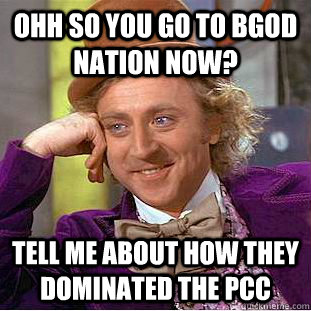 ohh so you go to BGOD nation now? Tell me about how they dominated the PCC  Condescending Wonka