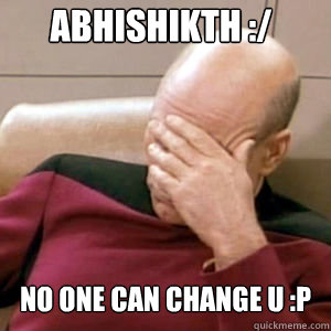 ABHISHIKTH :/ no one can change u :p  FacePalm
