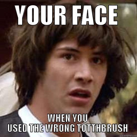 YOUR FACE WHEN YOU USED THE WRONG TOTTHBRUSH conspiracy keanu