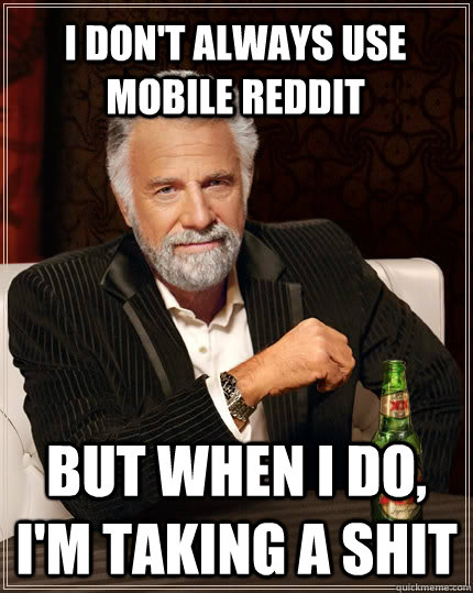I don't always use mobile reddit  But when I do, I'm taking a shit  The Most Interesting Man In The World