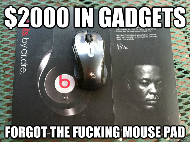 $2000 in Gadgets Forgot the fucking mouse pad  - $2000 in Gadgets Forgot the fucking mouse pad   1st World Problems