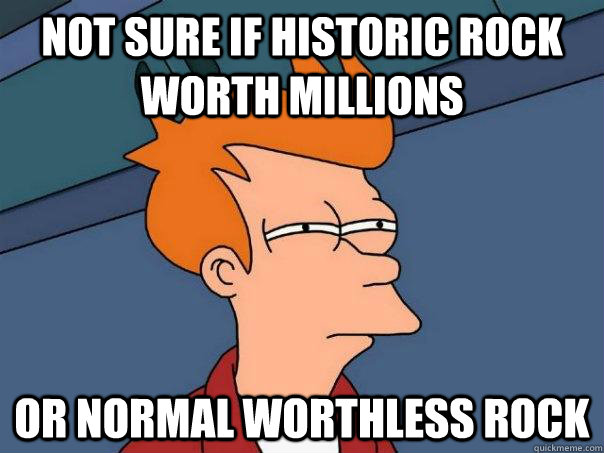 not sure if historic rock worth millions  Or normal worthless rock   - not sure if historic rock worth millions  Or normal worthless rock    Futurama Fry