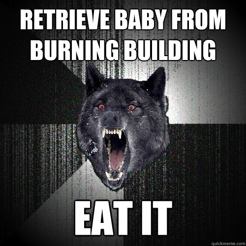 retrieve baby from burning building eat it  Insanity Wolf