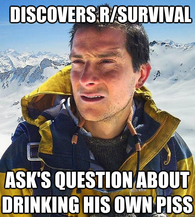 Discovers r/survival Ask's question about drinking his own piss  Best size bear grylls meme