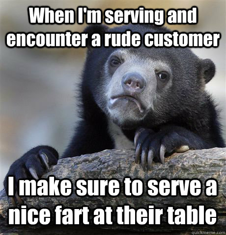 When I'm serving and encounter a rude customer I make sure to serve a nice fart at their table  Confession Bear