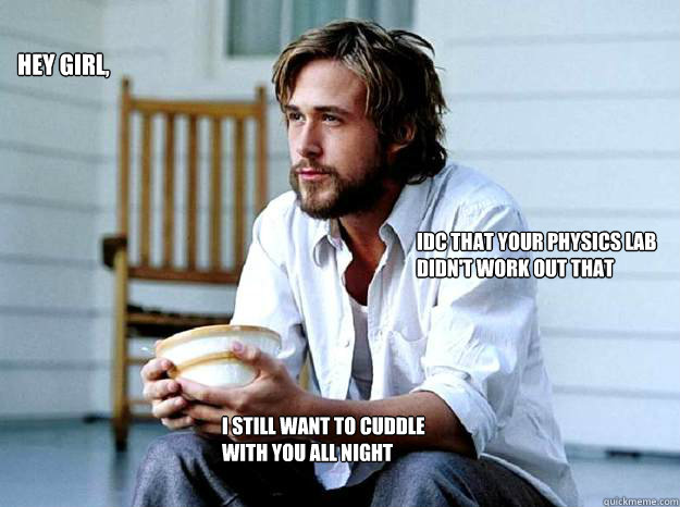 Hey Girl, Idc that your physics lab didn't work out that well I still want to cuddle with you all night - Hey Girl, Idc that your physics lab didn't work out that well I still want to cuddle with you all night  Advertising Ryan Gosling