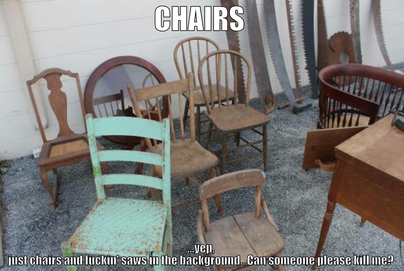 CHAIRS ...YEP, JUST CHAIRS AND FUCKIN' SAWS IN THE BACKGROUND.  CAN SOMEONE PLEASE KILL ME? Misc