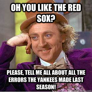Oh you like the Red Sox? Please, tell me all about all the errors the Yankees made last season! - Oh you like the Red Sox? Please, tell me all about all the errors the Yankees made last season!  Condescending Wonka