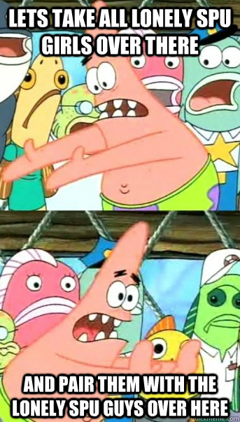 Lets take all lonely spu girls over there and pair them with the lonely spu guys over here  Push it somewhere else Patrick