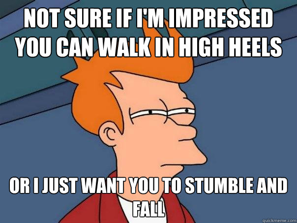 Not sure if I'm impressed you can walk in high heels  or I just want you to stumble and fall  Futurama Fry