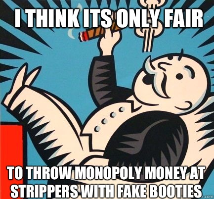 I THINK ITS ONLY FAIR TO THROW MONOPOLY MONEY AT STRIPPERS WITH FAKE BOOTIES  