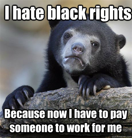 I hate black rights Because now I have to pay someone to work for me  Confession Bear