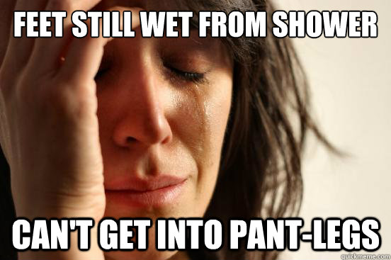 Feet still wet from shower Can't get into pant-legs  First World Problems