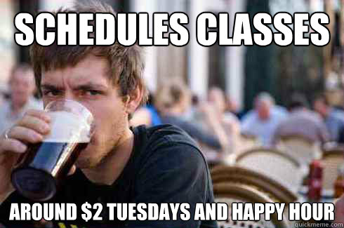 schedules classes around $2 tuesdays and happy hour  Lazy College Senior
