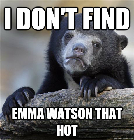 i don't find Emma Watson that hot  Confession Bear