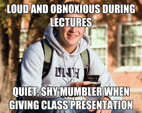loud and obnoxious during lectures quiet, shy mumbler when giving class presentation - loud and obnoxious during lectures quiet, shy mumbler when giving class presentation  College Freshman