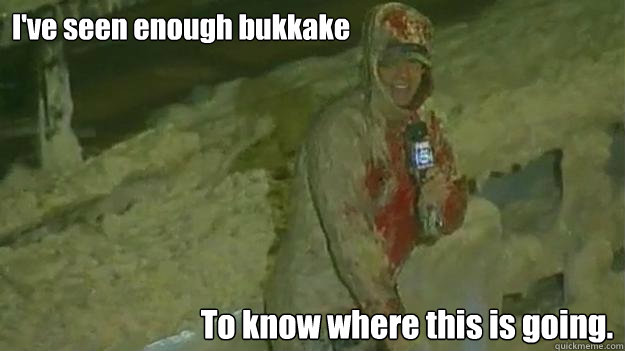 I've seen enough bukkake To know where this is going.  Bukkake