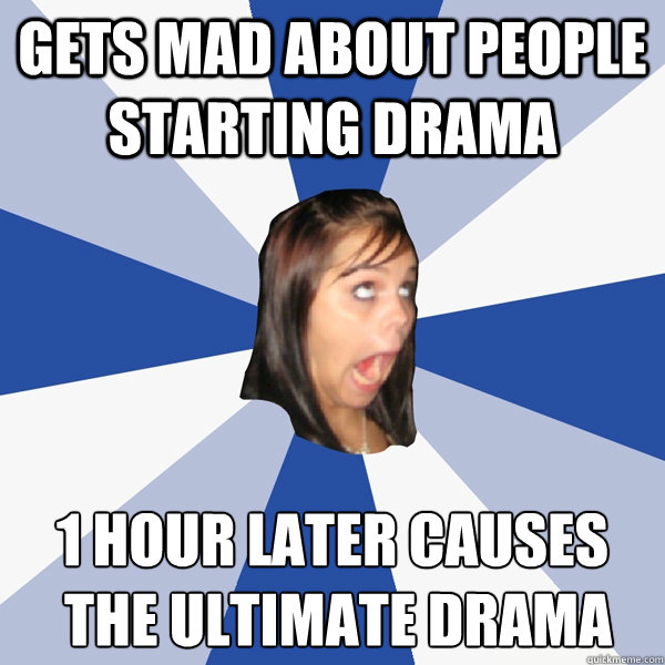 Gets mad about people starting Drama 1 hour later causes 
 The ultimate Drama  Annoying Facebook Girl