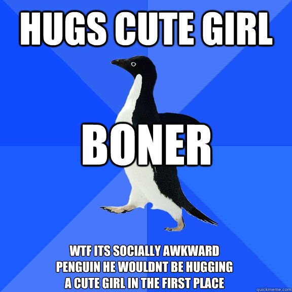 Hugs Cute girl Boner WTF its socially awkward penguin he wouldnt be hugging a cute girl in the first place  Socially Awkward Penguin