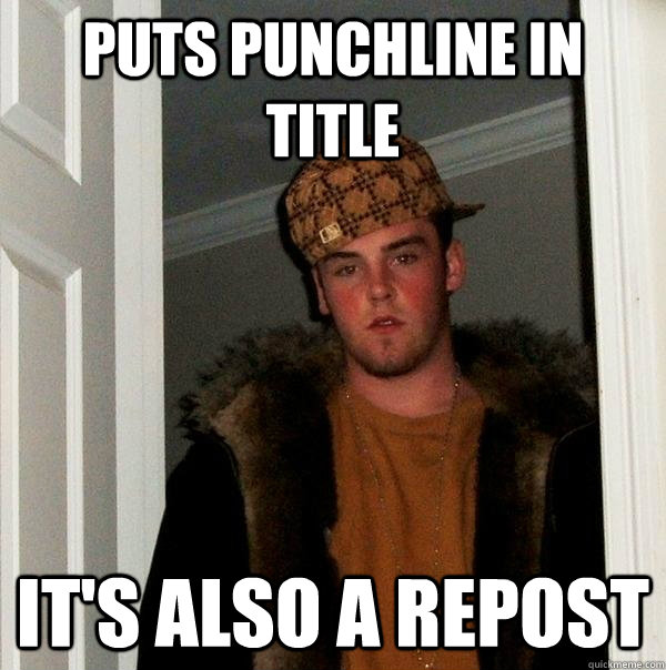 Puts Punchline in Title It's also a repost  Scumbag Steve