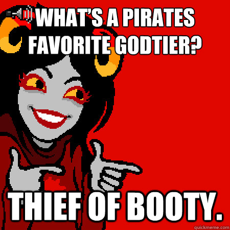 What’s a pirates favorite godtier? THIEF OF BOOTY.  Bad Joke Aradia