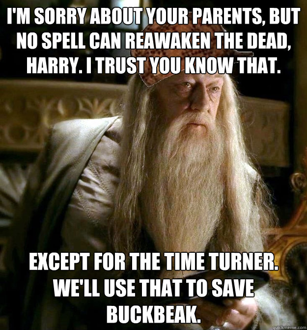 I'm sorry about your parents, but no spell can reawaken the dead, harry. I trust you know that. Except for the time turner. We'll use that to save buckbeak.  Scumbag Dumbledore