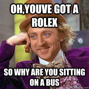 Oh,youve got a rolex  so why are you sitting on a bus   Condescending Wonka