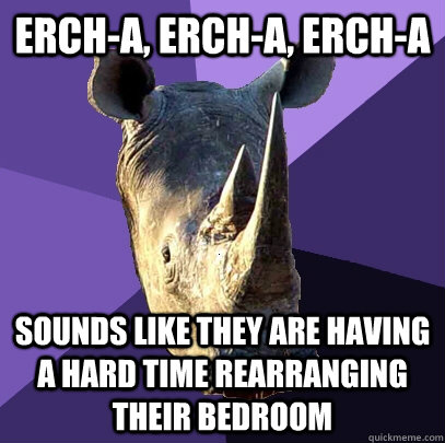 erch-a, erch-a, erch-a sounds like they are having a hard time rearranging their bedroom   Sexually Oblivious Rhino