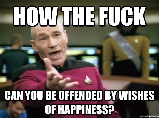 How the fuck can you be offended by wishes of happiness?  Annoyed Picard HD