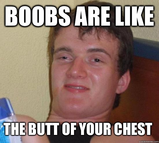 Boobs are like The butt of your chest  10 Guy