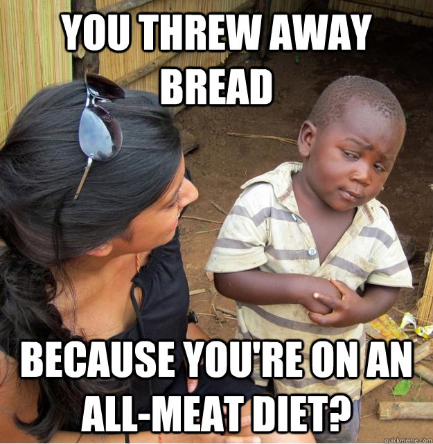 you threw away bread because you're on an all-meat diet?  Skeptical Third World Kid