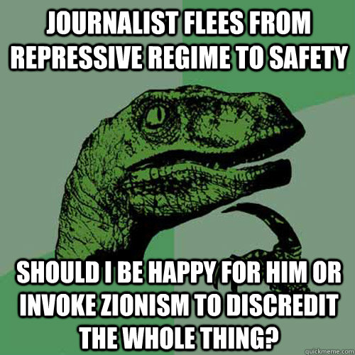 Journalist flees from repressive regime to safety Should I be happy for him or invoke Zionism to discredit the whole thing? - Journalist flees from repressive regime to safety Should I be happy for him or invoke Zionism to discredit the whole thing?  Philosoraptor