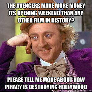 The avengers made more money its opening weekend than any other film in history? please tell me more about how piracy is destroying hollywood - The avengers made more money its opening weekend than any other film in history? please tell me more about how piracy is destroying hollywood  Condescending Wonka