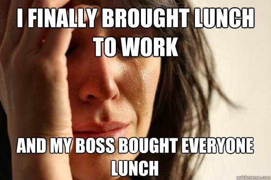 I finally brought lunch to work and my boss bought everyone lunch   First World Problems