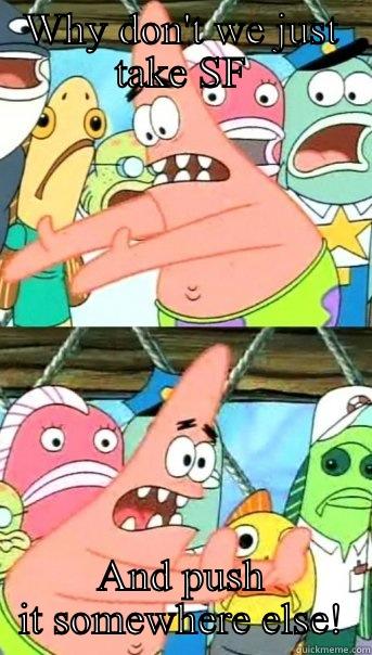 WHY DON'T WE JUST TAKE SF AND PUSH IT SOMEWHERE ELSE! Push it somewhere else Patrick