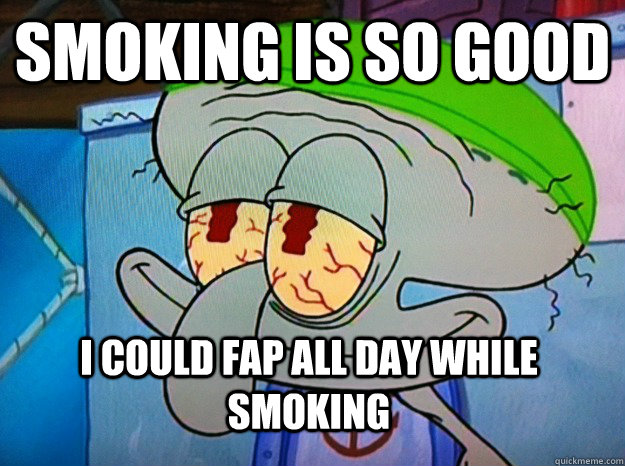 Smoking is so good I could fap all day while smoking - Smoking is so good I could fap all day while smoking  Blissful Squidward
