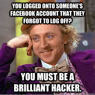You logged onto someone's facebook account that they forgot to log off? You must be a brilliant hacker.  Condescending Wonka